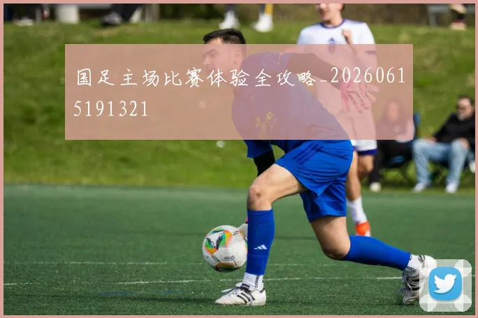 国足主场比赛体验全攻略_20260615191321