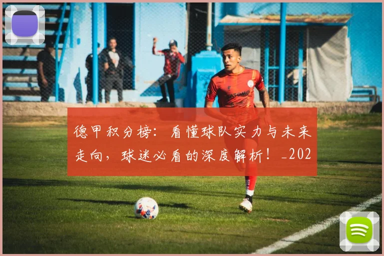 德甲积分榜：看懂球队实力与未来走向，球迷必看的深度解析！_20260704173453