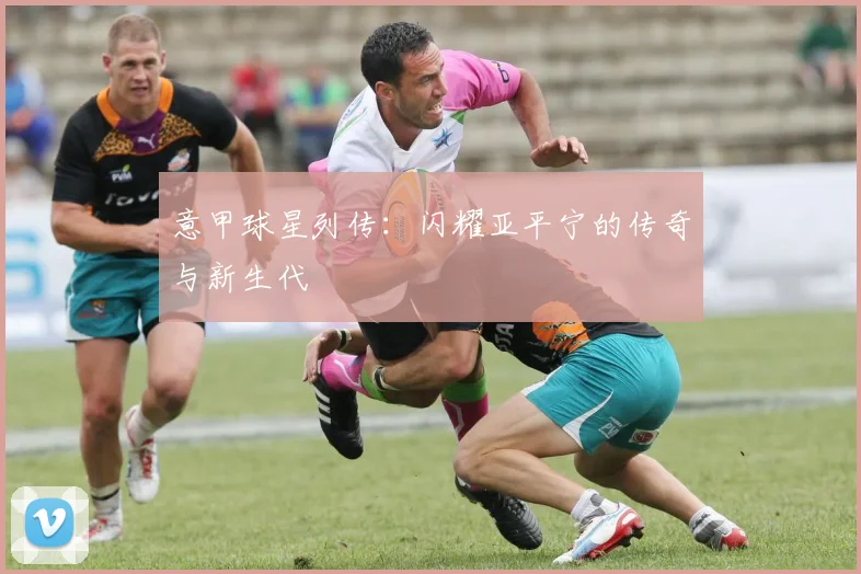 意甲球星列传：闪耀亚平宁的传奇与新生代