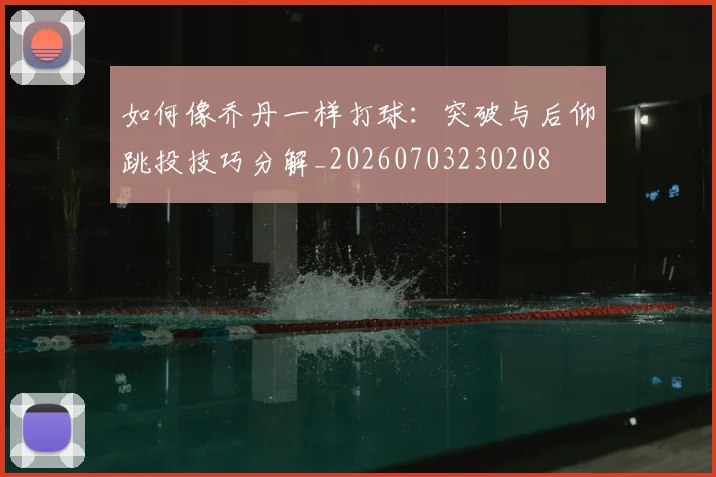如何像乔丹一样打球：突破与后仰跳投技巧分解_20260703230208