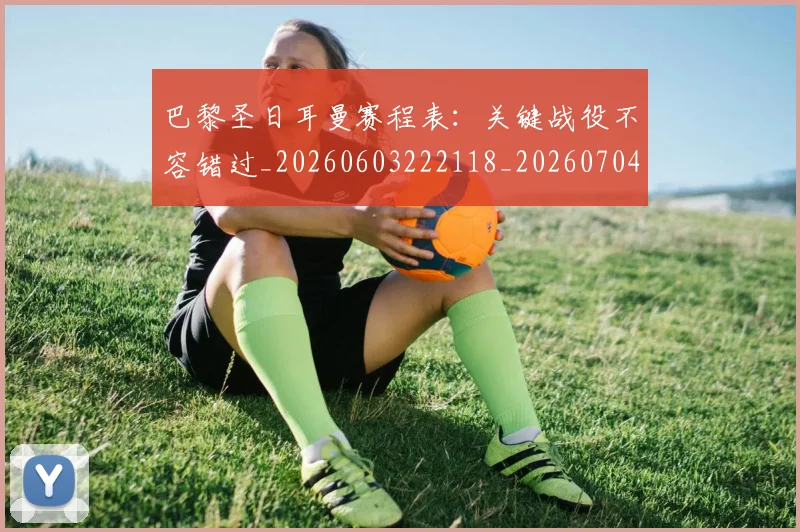 巴黎圣日耳曼赛程表：关键战役不容错过_20260603222118_20260704171307