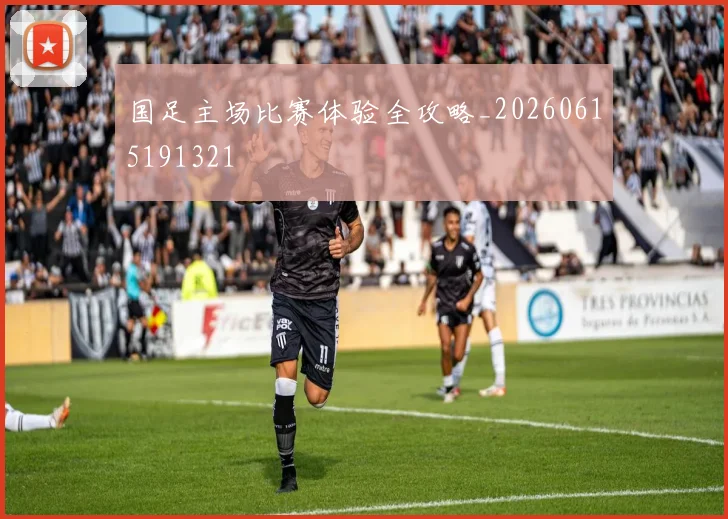 国足主场比赛体验全攻略_20260615191321