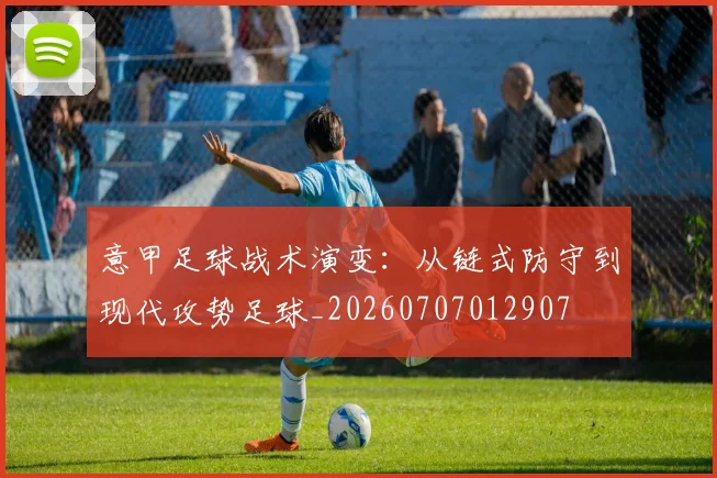 意甲足球战术演变：从链式防守到现代攻势足球_20260707012907