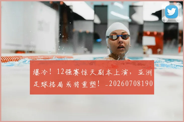 爆冷！12强赛惊天剧本上演，亚洲足球格局或将重塑！_20260708190900_20260802155145