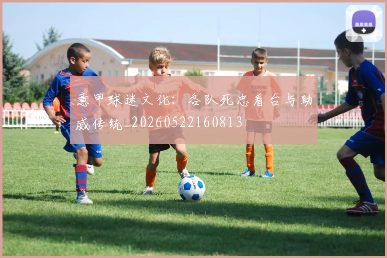 意甲球迷文化：各队死忠看台与助威传统_20260522160813