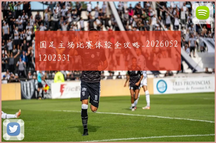 国足主场比赛体验全攻略_20260521202331