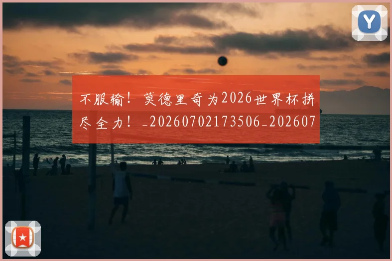 不服输！莫德里奇为2026世界杯拼尽全力！_20260702173506_20260715185751