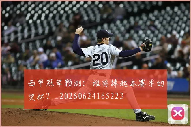 西甲冠军预测：谁将捧起本赛季的奖杯？_20260624165223
