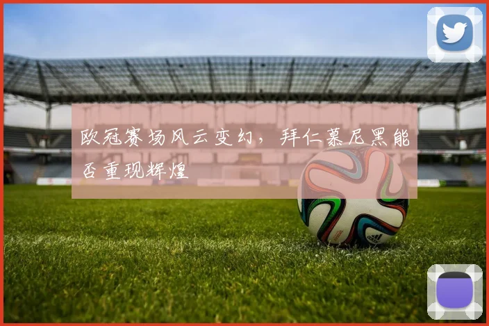 欧冠赛场风云变幻，拜仁慕尼黑能否重现辉煌