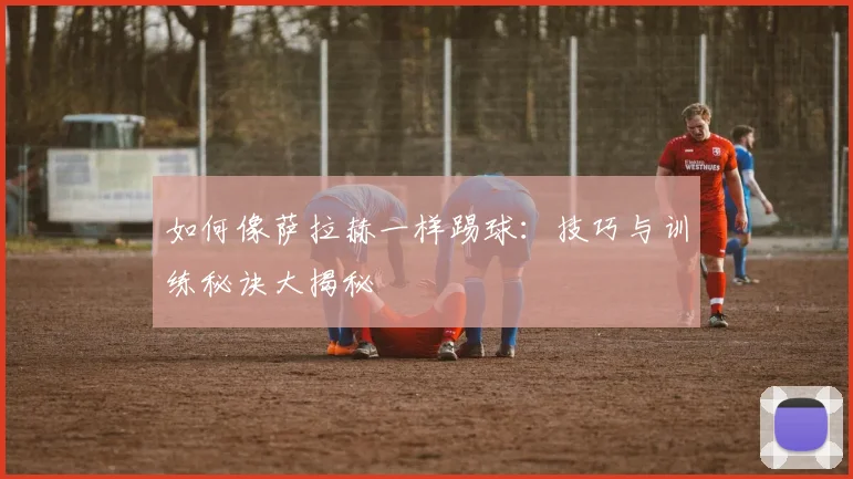 如何像萨拉赫一样踢球：技巧与训练秘诀大揭秘