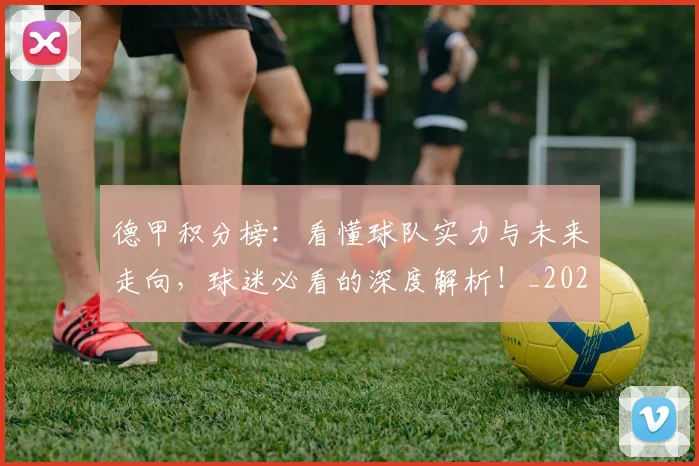 德甲积分榜：看懂球队实力与未来走向，球迷必看的深度解析！_20260704173453