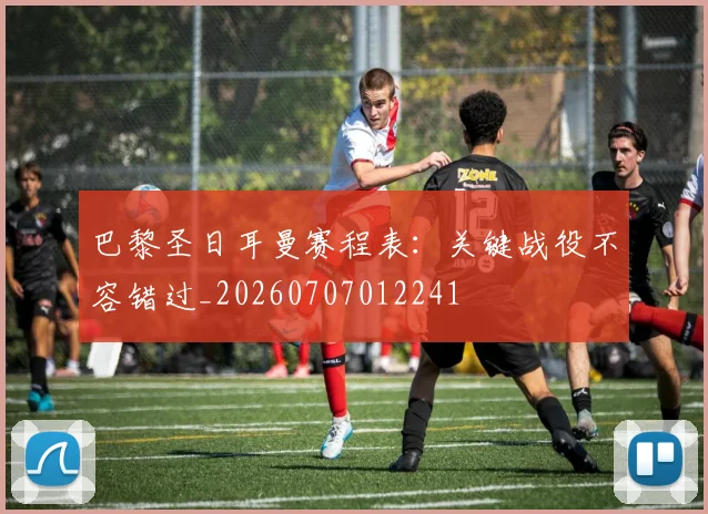 巴黎圣日耳曼赛程表:关键战役不容错过_20260707012241