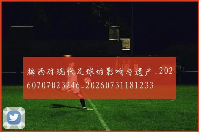 梅西对现代足球的影响与遗产_20260707023246_20260731181233