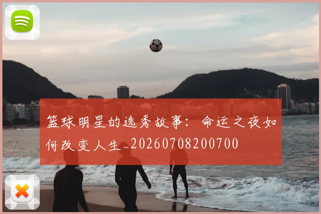 篮球明星的选秀故事:命运之夜如何改变人生_20260708200700