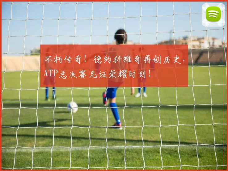 不朽传奇！德约科维奇再创历史，ATP总决赛见证荣耀时刻！